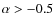 $\alpha>-0.5$