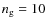 $n_{\rm g}=10$