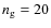 $n_{\rm g}=20$