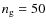 $n_{\rm g}=50$