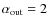 $\alpha _{\rm out}=2$
