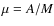$\mu =
A/M$