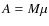 $A = M \mu $