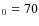 $_{\rm0} = 70$