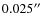 $0.025^{\prime\prime}$