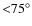 ${<}75^{\circ}$