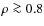 $\rho\ga 0.8$
