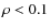 $\rho<0.1$