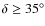 $\delta \geq 35^{\circ}$
