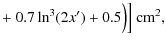 $\displaystyle + ~0.7\ln^3(2x')+0.5 \Big) \Big]~{\rm cm}^2,$
