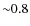 ${\sim}0.8$