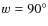 $w = 90 ^{\circ}$