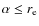 $\alpha \leq r _{\rm e}$