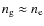 $n_{\rm g} \approx n_{\rm e}$