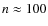 $n \approx 100$