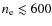 $n _{\rm e} \lesssim 600$