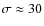 $\sigma \approx 30$