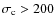 $\sigma_{\rm c} > 200$