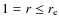 $1 = r \leq r_{\rm e}$