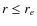 $r \leq r _e$