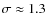 $\sigma\approx1.3$