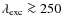 $\lambda_{\rm exc} \ga 250$