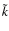 $\tilde{k}$
