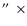 $\hbox{$^{\prime\prime}$ }~\times$