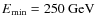 $E_{\rm min}=250~{\rm GeV}$