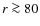 $r \ga 80$