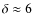 $\delta \approx 6$