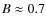 $B\approx 0.7$