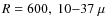 $R=600,~10{-}37~\mu$