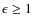 $\epsilon \ge 1$