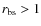 $r_{\rm bs}>1$