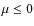 $\mu \le 0$