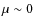 $\mu \sim 0$