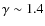 $\gamma \sim 1.4$