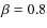 $\beta = 0.8$