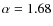 $\alpha = 1.68$