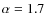 $\alpha = 1.7$