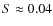 $S \approx 0.04$