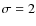 $\sigma=2$