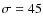 $\sigma=45$