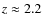 $z \approx 2.2$
