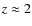 $z \approx 2$