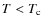 $T < T_{\rm c} $