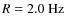 $R=2.0~{\rm Hz}$