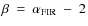 $\beta~=~\alpha_{\rm FIR}~-~2$