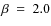 $\beta~=~2.0$